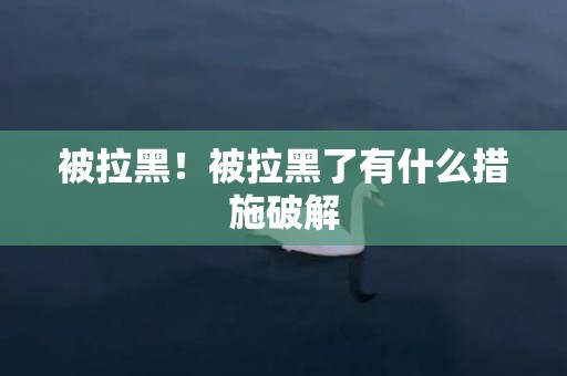 被拉黑！被拉黑了有什么措施破解