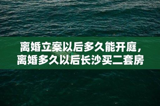 离婚立案以后多久能开庭，离婚多久以后长沙买二套房