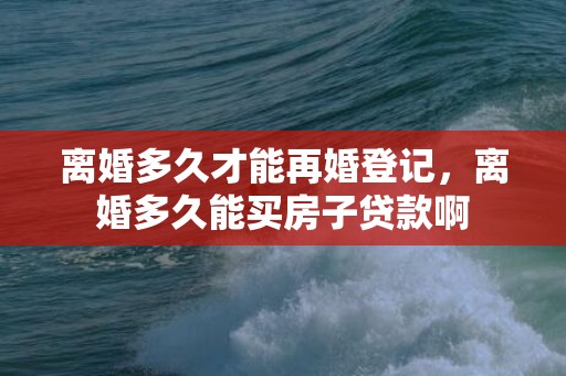 离婚多久才能再婚登记，离婚多久能买房子贷款啊