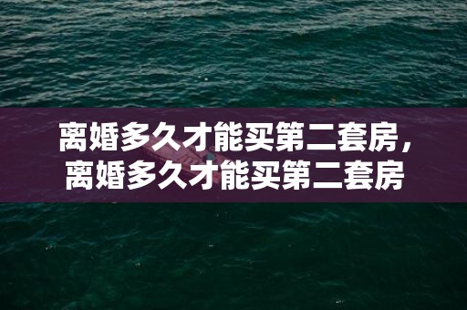 离婚多久才能买第二套房，离婚多久才能买第二套房