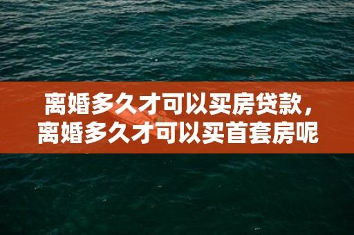 离婚多久才可以买房贷款，离婚多久才可以买首套房呢