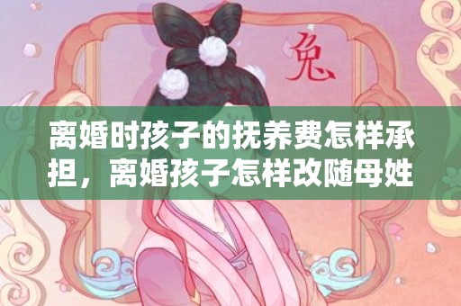 离婚时孩子的抚养费怎样承担，离婚孩子怎样改随母姓