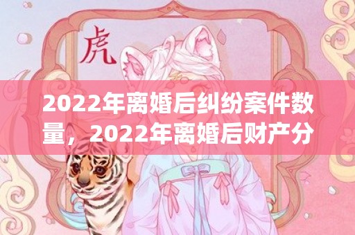 2022年离婚后纠纷案件数量，2022年离婚后财产分割(离婚后财产分割以及孩子抚养)