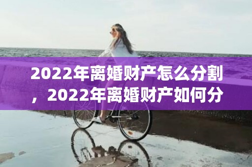 2022年离婚财产怎么分割，2022年离婚财产如何分割房子孩子(离婚财产如何分割房子孩子19岁了)