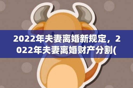 2022年夫妻离婚新规定，2022年夫妻离婚财产分割(夫妻离婚财产分割怎么分)