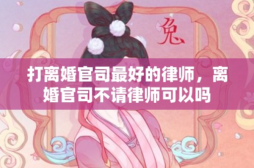 打离婚官司最好的律师，离婚官司不请律师可以吗