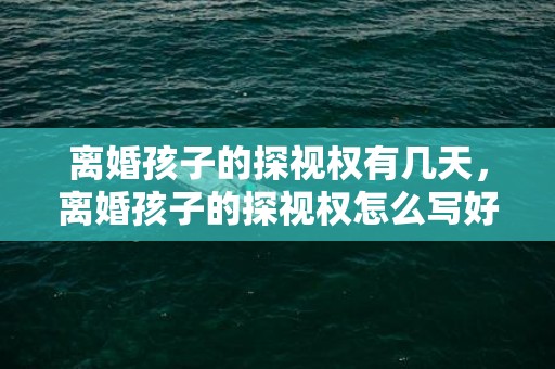 离婚孩子的探视权有几天，离婚孩子的探视权怎么写好