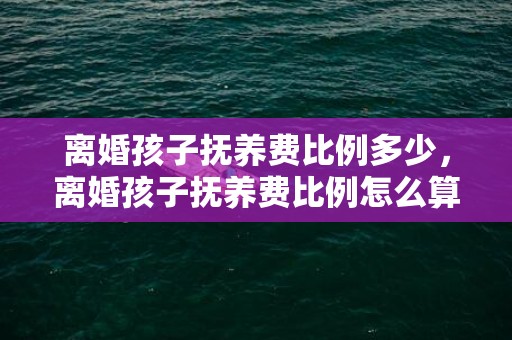 离婚孩子抚养费比例多少，离婚孩子抚养费比例怎么算