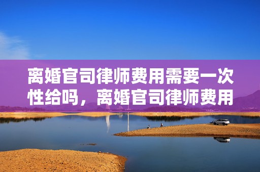 离婚官司律师费用需要一次性给吗，离婚官司律师费用谁出的啊