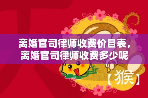 离婚官司律师收费价目表，离婚官司律师收费多少呢