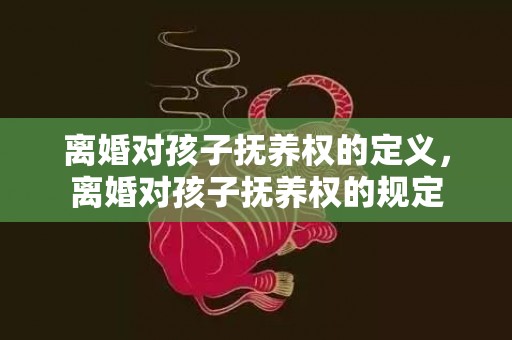 离婚对孩子抚养权的定义，离婚对孩子抚养权的规定