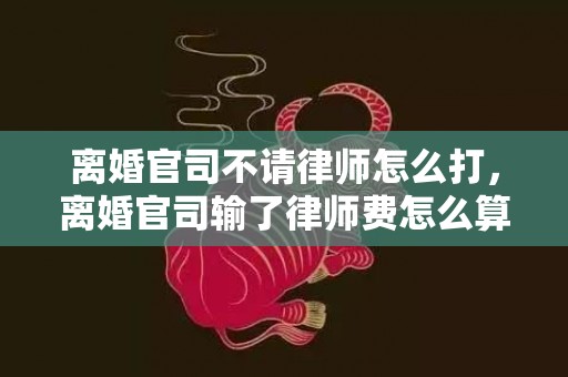 离婚官司不请律师怎么打，离婚官司输了律师费怎么算