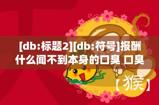 [db:标题2][db:符号]报酬什么闻不到本身的口臭 口臭的人该怎么办