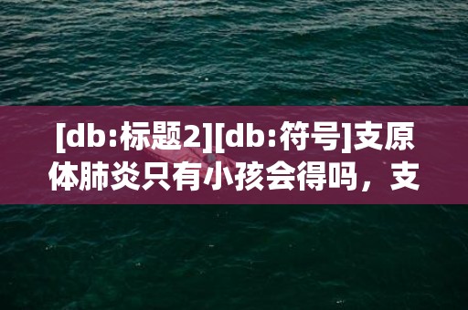 [db:标题2][db:符号]支原体肺炎只有小孩会得吗，支原体肺炎只有小孩会得吗 小孩为什么会有支原体肺炎