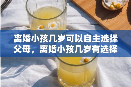 离婚小孩几岁可以自主选择父母，离婚小孩几岁有选择权利