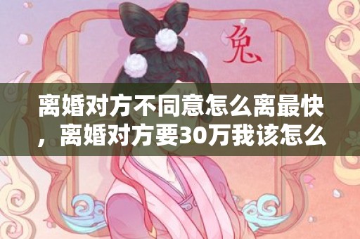 离婚对方不同意怎么离最快，离婚对方要30万我该怎么办