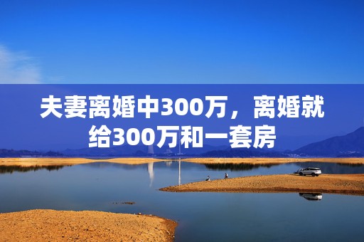 夫妻离婚中300万，离婚就给300万和一套房