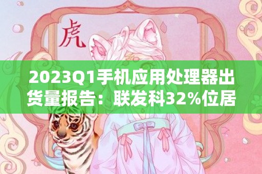 2023Q1手机应用处理器出货量报告：联发科32%位居第一