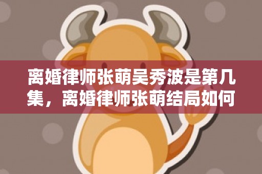 离婚律师张萌吴秀波是第几集，离婚律师张萌结局如何了