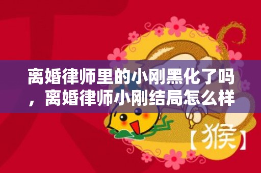 离婚律师里的小刚黑化了吗，离婚律师小刚结局怎么样了