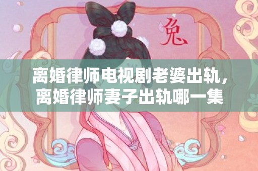 离婚律师电视剧老婆出轨，离婚律师妻子出轨哪一集