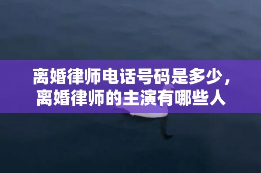 离婚律师电话号码是多少，离婚律师的主演有哪些人