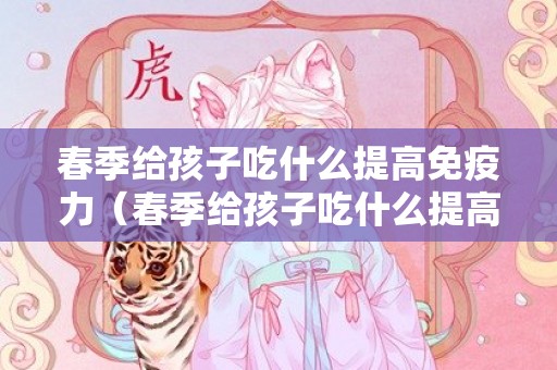 春季给孩子吃什么提高免疫力（春季给孩子吃什么提高免疫力呢）