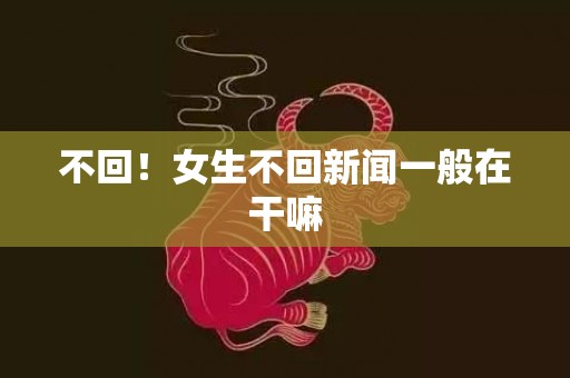 不回！女生不回新闻一般在干嘛