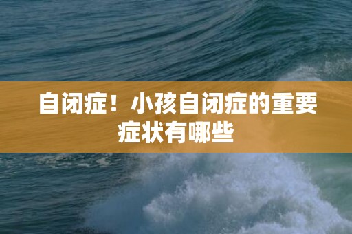 自闭症！小孩自闭症的重要症状有哪些