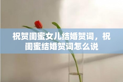 祝贺闺蜜女儿结婚贺词，祝闺蜜结婚贺词怎么说