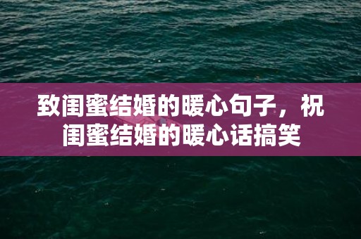 致闺蜜结婚的暖心句子，祝闺蜜结婚的暖心话搞笑