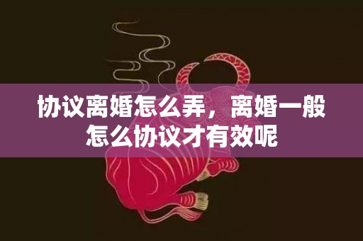 协议离婚怎么弄，离婚一般怎么协议才有效呢