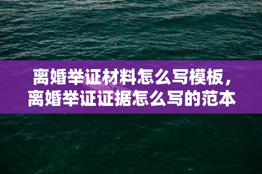 离婚举证材料怎么写模板，离婚举证证据怎么写的范本