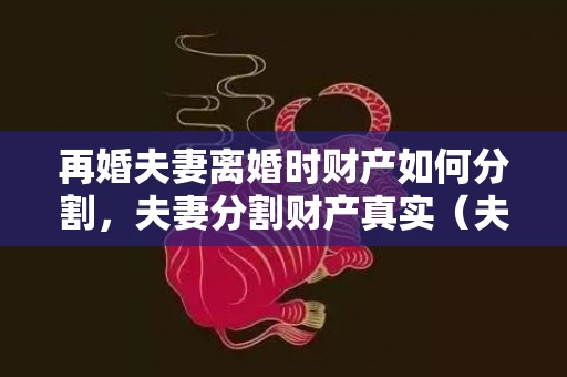 再婚夫妻离婚时财产如何分割，夫妻分割财产真实（夫妻财产分割书怎么写）