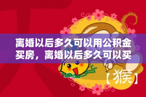 离婚以后多久可以用公积金买房，离婚以后多久可以买房子