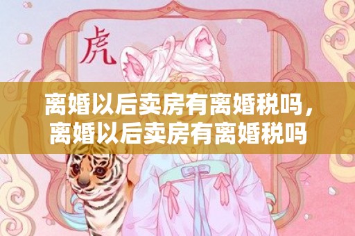 离婚以后卖房有离婚税吗，离婚以后卖房有离婚税吗