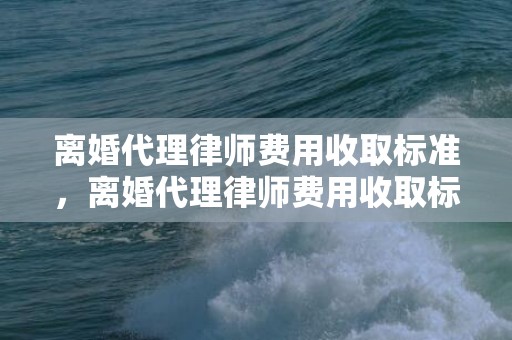 离婚代理律师费用收取标准，离婚代理律师费用收取标准