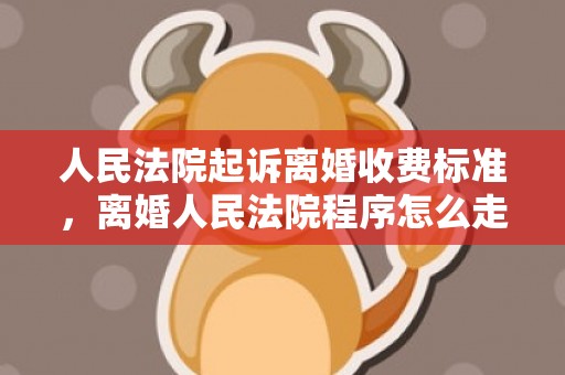 人民法院起诉离婚收费标准，离婚人民法院程序怎么走