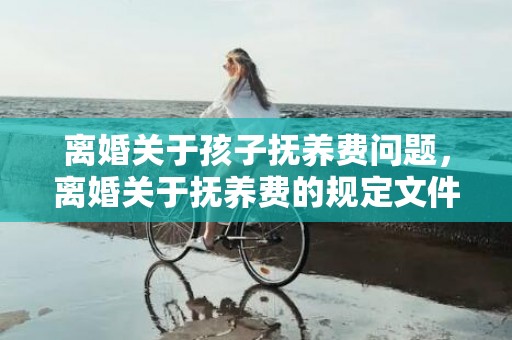 离婚关于孩子抚养费问题，离婚关于抚养费的规定文件