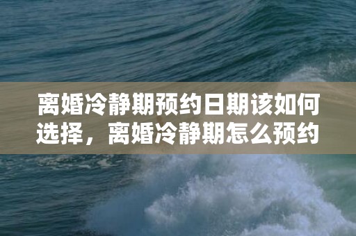 离婚冷静期预约日期该如何选择，离婚冷静期怎么预约离婚