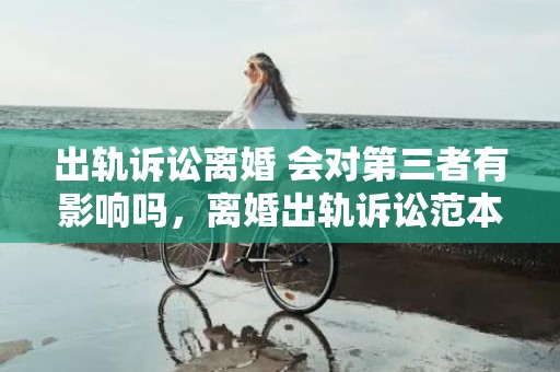 出轨诉讼离婚 会对第三者有影响吗，离婚出轨诉讼范本最新规定