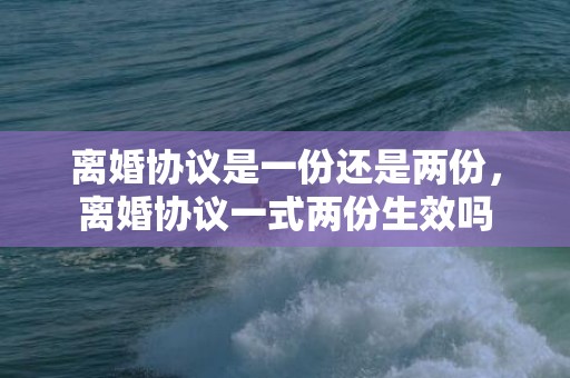 离婚协议是一份还是两份，离婚协议一式两份生效吗