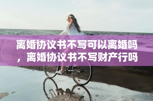 离婚协议书不写可以离婚吗，离婚协议书不写财产行吗