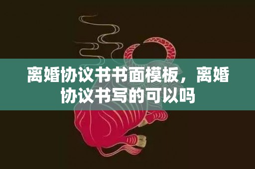 离婚协议书书面模板，离婚协议书写的可以吗