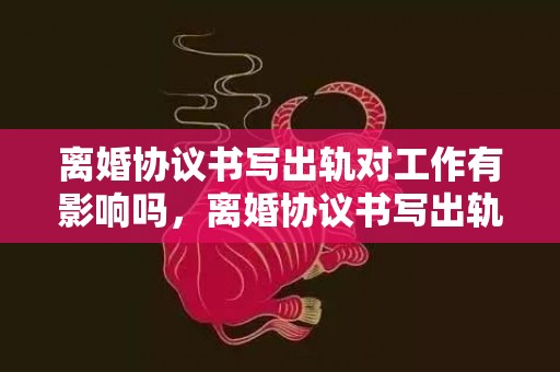 离婚协议书写出轨对工作有影响吗，离婚协议书写出轨有效吗