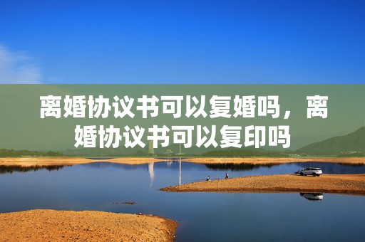 离婚协议书可以复婚吗，离婚协议书可以复印吗