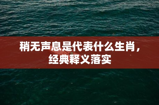 稍无声息是代表什么生肖，经典释义落实