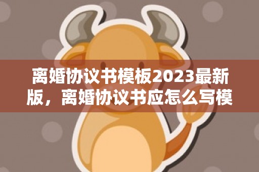 离婚协议书模板2023最新版，离婚协议书应怎么写模板