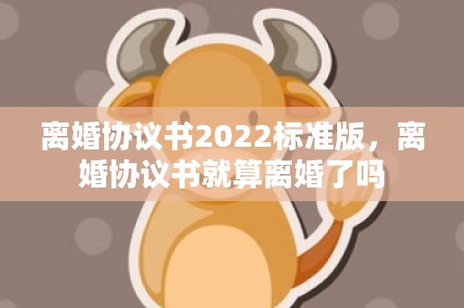 离婚协议书2022标准版，离婚协议书就算离婚了吗