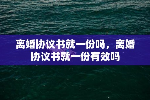 离婚协议书就一份吗，离婚协议书就一份有效吗